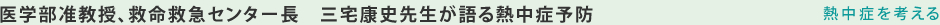 医学部准教授、救命救急センター長 三宅康史先生が語る熱中症予防　－熱中症を考える－